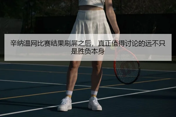 辛纳温网比赛结果刷屏之后，真正值得讨论的远不只是胜负本身（baccarat）