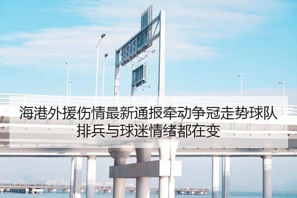 海港外援伤情最新通报牵动争冠走势球队排兵与球迷情绪都在变（baccarat）